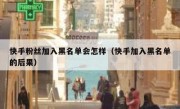快手粉丝加入黑名单会怎样（快手加入黑名单的后果）