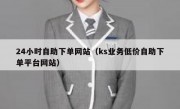 24小时自助下单网站（ks业务低价自助下单平台网站）