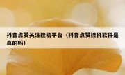 抖音点赞关注挂机平台（抖音点赞挂机软件是真的吗）