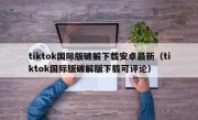 tiktok国际版破解下载安卓最新（tiktok国际版破解版下载可评论）