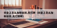 抖音上怎么加粉丝团,亮灯牌（抖音上怎么加粉丝团,亮灯牌呢）