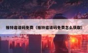 推特邀请码免费（推特邀请码免费怎么获取）