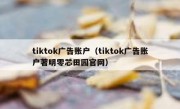 tiktok广告账户（tiktok广告账户著明零芯田园官网）