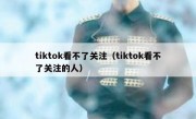 tiktok看不了关注（tiktok看不了关注的人）