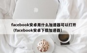 facebook安卓用什么加速器可以打开（facebook安卓下载加速器）