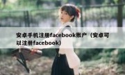 安卓手机注册facebook账户（安卓可以注册facebook）