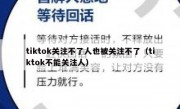 tiktok关注不了人也被关注不了（tiktok不能关注人）