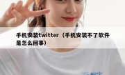 手机安装twitter（手机安装不了软件是怎么回事）