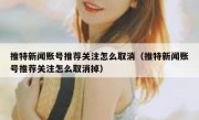 推特新闻账号推荐关注怎么取消（推特新闻账号推荐关注怎么取消掉）