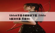 tiktok不拔卡破解版下载（tiktok解决方案 不拔卡）