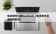 安卓如何注册facebook（安卓如何注册推特账号）