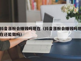 抖音涨粉会赚钱吗现在（抖音涨粉会赚钱吗现在还能做吗）