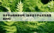 快手平台购物安全吗（快手这个平台买东西是真的吗）