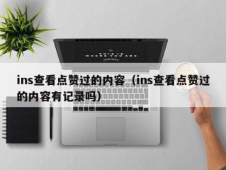 ins查看点赞过的内容（ins查看点赞过的内容有记录吗）