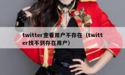 twitter查看用户不存在（twitter找不到存在用户）