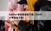 twitter安卓安装包下载（Twitter安装包下载）