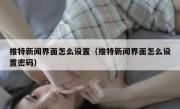 推特新闻界面怎么设置（推特新闻界面怎么设置密码）
