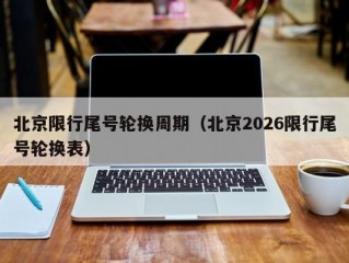 北京限行尾号轮换周期（北京2026限行尾号轮换表）