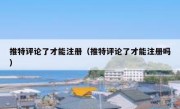 推特评论了才能注册（推特评论了才能注册吗）