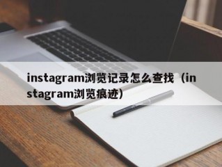 instagram浏览记录怎么查找（instagram浏览痕迹）