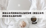 微信公众号的粉丝怎么加好友呢（微信公众号的粉丝怎么加好友呢）