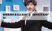 推特新闻头条怎么关闭广告（推特主页关闭广告）
