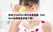 安卓上twitter用什么加速器（twitter加速器安卓版下载）