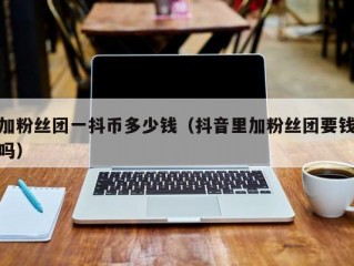 加粉丝团一抖币多少钱（抖音里加粉丝团要钱吗）