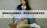 推特关注才能看推文（推特有关注但是不显示）