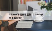 TikTok下载安卓正版（tiktok安卓下载安装）