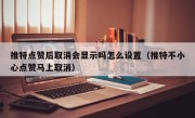 推特点赞后取消会显示吗怎么设置（推特不小心点赞马上取消）
