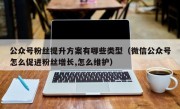 公众号粉丝提升方案有哪些类型（微信公众号怎么促进粉丝增长,怎么维护）