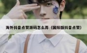海外抖音点赞源码怎么弄（国际版抖音点赞）