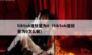 tiktok播放量为0（tiktok播放量为0怎么解）