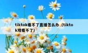 tiktok看不了直播怎么办（tiktok观看不了）