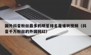 国外抖音粉丝最多的明星排名是谁啊视频（抖音千万粉丝的外国网红）