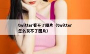 twitter看不了图片（twitter怎么发不了图片）