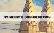 国外抖音加播放量（国外抖音播放量有钱吗）
