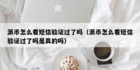 派币怎么看短信验证过了吗（派币怎么看短信验证过了吗是真的吗）