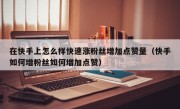 在快手上怎么样快速涨粉丝增加点赞量（快手如何增粉丝如何增加点赞）