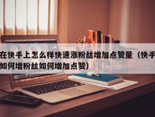 在快手上怎么样快速涨粉丝增加点赞量（快手如何增粉丝如何增加点赞）