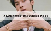 怎么刷国外的抖音（怎么可以刷国外的抖音）