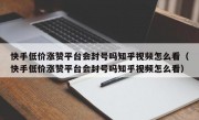 快手低价涨赞平台会封号吗知乎视频怎么看（快手低价涨赞平台会封号吗知乎视频怎么看）