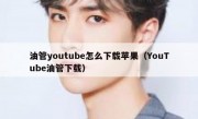 油管youtube怎么下载苹果（YouTube油管下载）
