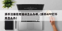 派币注册出现错误怎么办啊（派币APP打不开怎么办）