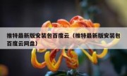 推特最新版安装包百度云（推特最新版安装包百度云网盘）