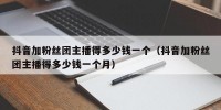 抖音加粉丝团主播得多少钱一个（抖音加粉丝团主播得多少钱一个月）