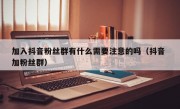加入抖音粉丝群有什么需要注意的吗（抖音 加粉丝群）