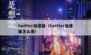 twitter加速器（twitter加速器怎么用）