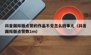 抖音国际版点赞的作品不见怎么回事儿（抖音国际版点赞数1m）
